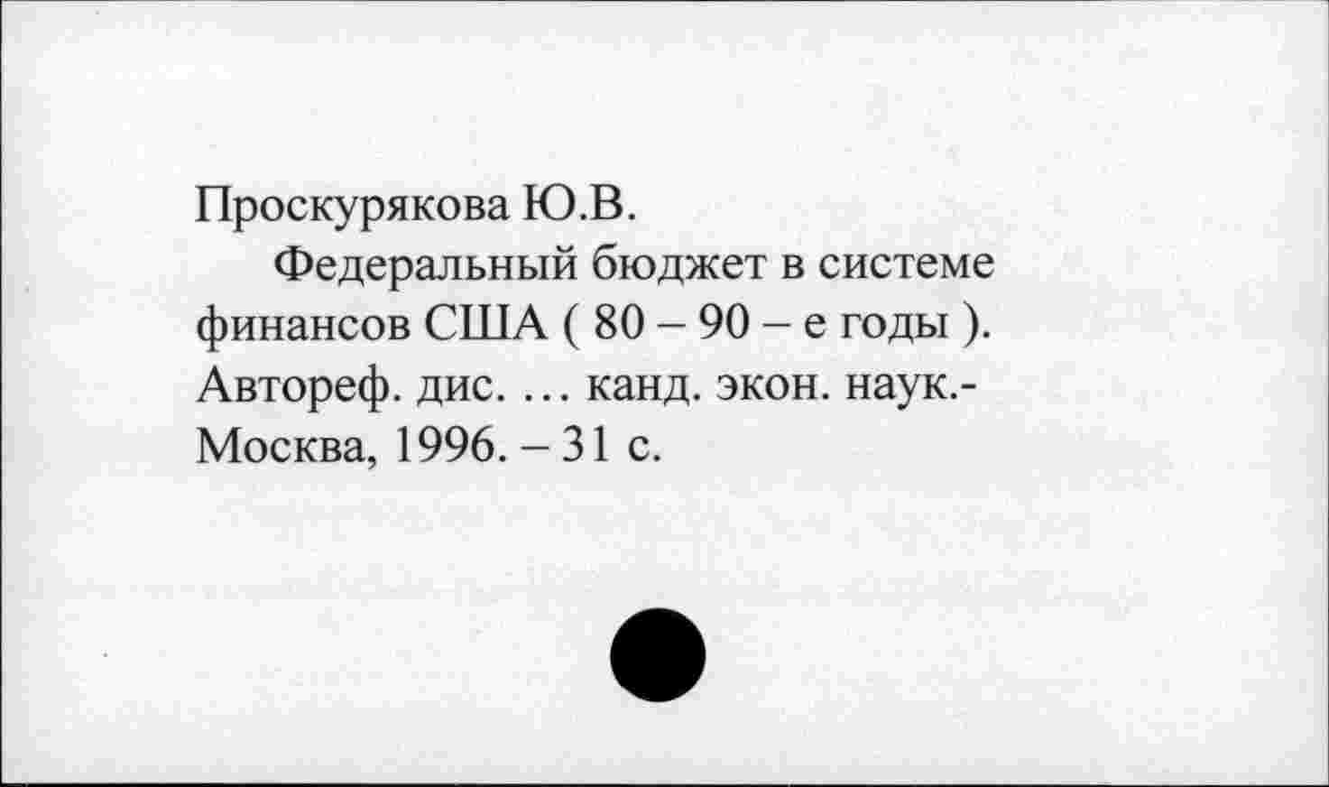 ﻿Проскурякова Ю.В.
Федеральный бюджет в системе финансов США ( 80 - 90 - е годы ). Автореф. дис. ... канд. экон, наук.-Москва, 1996.-31 с.